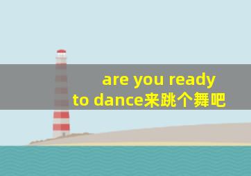 are you ready to dance来跳个舞吧